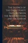 George Moberly - The Sayings of the Great Forty Days, Between the Resurrection and Ascension