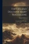 Thomas Robinson - The Life and Death of Mary Magdalene: A Legendary Poem in Two Parts