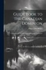 Harvey John Philpot - Guide Book to the Canadian Dominion: Containing Full Information for the Emigrant, the Tourist