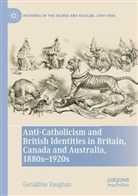 Geraldine Vaughan - Anti-Catholicism and British Identities in Britain, Canada and Australia, 1880s-1920s