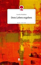 Carolin Waldhier - Dem Leben ergeben. Life is a Story - story.one