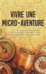 Lara Althaus - Vivre une micro-aventure Les meilleures idées et astuces pour vivre les expériences les plus belles et les plus excitantes au quotidien micro-aventure incluse