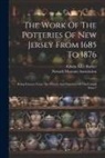 Edwin Atlee Barber, Newark Museum Association - The Work Of The Potteries Of New Jersey From 1685 To 1876: Being Extracts From "the Pottery And Porcelain Of The United States"