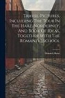 Heinrich Heine - Travel-pictures, Including The Tour In The Harz, Norderney, And Book Of Ideas, Together With The Romantic School