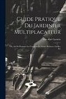 Elie-Abel Carrière - Guide Pratique Du Jardinier Multiplacateur; Ou, Art De Propager Les Vegetaux Par Semis, Boutures, Greffes, Etc