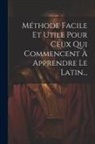 Anonymous - Méthode Facile Et Utile Pour Ceux Qui Commencent À Apprendre Le Latin