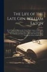 Anonymous - The Life of the Late Gen. William Eaton: Severl Years an Officer in the United States' Army, Consul at the Regency of Tunis On the Coast of Barbary, a