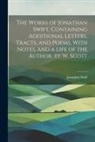 Jonathan Swift - The Works of Jonathan Swift, Containing Additional Letters, Tracts, and Poems, With Notes, and a Life of the Author, by W. Scott