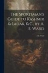 A. E. Ward - The Sportsman's Guide to Kashmir & Ladak, & C., by A. E. Ward