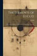 Euclid - The Elements of Euclid: With Many Additional Propositions, & Explanatory Notes, Etc
