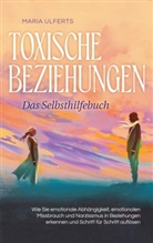 Maria Ulferts - Toxische Beziehungen - Das Selbsthilfebuch: Wie Sie emotionale Abhängigkeit, emotionalen Missbrauch und Narzissmus in Beziehungen erkennen und Schritt für Schritt auflösen