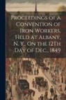 Anonymous - Proceedings of a Convention of Iron Workers, Held at Albany, N. Y., On the 12Th Day of Dec., 1849