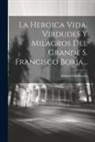 Alvarez Cienfuegos - La Heroica Vida, Virdudes Y Milagros Del Grande S. Francisco Borja