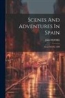 John Moore - Scenes And Adventures In Spain: From 1835 To 1840
