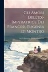 Anonymous - Gli Amori Dell'ex-imperatrice Dei Francesi, Eugenia Di Montijo: Da Un Manoscritto Trovato A Saint-cloud