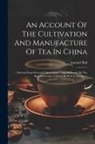 Samuel Ball - An Account Of The Cultivation And Manufacture Of Tea In China: ...: Derived From Personal Observation ... And Illustrated By The Best Authorities, Chi