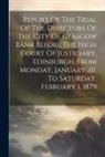 Anonymous - Report Of The Trial Of The Directors Of The City Of Glasgow Bank Before The High Court Of Justiciary, Edinburgh, From Monday, January 20, To Saturday