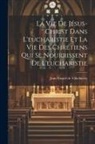 Jean Girard De Villethierry - La Vie De Jésus-christ Dans L'eucharistie Et La Vie Des Chrétiens Qui Se Nourrissent De L'eucharistie