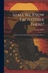 George Elliott - Shall We Know Each Other There?: A Sermon On The Recognition Of Friends In Heaven