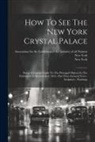 New York, Association for the Exhibition of the, New York (State) - How To See The New York Crystal Palace: Being A Concise Guide To The Principal Objects In The Exhibition As Remodelled, 1854.- Part First.-general Vie