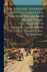 Anonymous - The Costume, Manners And Peculiarities Of Different Inhabitants Of The Globe, Calculated To Instruct And Amuse The Little Folks Of All Countries