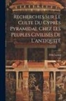 Félix Lajard - Recherches Sur Le Culte Du Cyprès Pyramidal Chez Les Peuples Civilisés De L'antiquité
