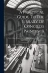 Anonymous - A Practical Guide To The Library Of Congress Paintings: With 92 Key Pictures And Other Illustrations And The Library Quotations