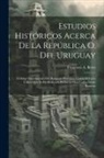 Francisco A. Berra - Estudios Históricos Acerca De La República O. Del Uruguay: Defensa Documentada Del Bosquejo Histórico, Contra El Juicio Crítico Que Le Ha Dedicado El
