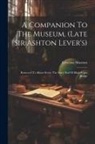 England) Leverian Museum (London - A Companion To The Museum, (late Sir Ashton Lever's): Removed To Albion Street, The Surry End Of Black Friars Bridge