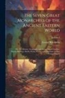 George Rawlinson - The Seven Great Monarchies of the Ancient Eastern World: Or, The History, Geography and Antiquities of Chaldæa, Assyria, Babylon, Media, Persia, Parth