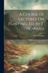 Henry Howard - A Course of Lectures On Painting, Ed. by F. Howard