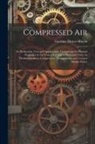 Gardner Dexter Hiscox - Compressed air; its Production, Uses and Applications; Comprising the Physical Properties of air From a Vacuum to its Liquid State, its Thermodynamics