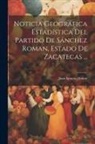 Juan Ignacio Matute - Noticia Geográfica Estadística Del Partido De Sánchez Roman, Estado De Zacatecas