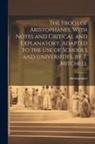 Aristophanes - The Frogs of Aristophanes, With Notes and Critical and Explanatory, Adapted to the Use of Schools and Universities, by T. Mitchell