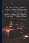 Ricardo Rodríguez - La Condición Jurídica De Los Extranjeros En México En La Administración Del Sr. General Porfirio Díaz: Síntesis Del Derecho Internacional Privado
