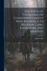 Henry Card - The Reign of Charlemagne Considered Chiefly With Reference to Religion, Laws, Literature, and Manners