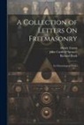 Richard Rush, John Canfield Spencer, Henry Tatem - A Collection of Letters On Freemasonry: In Chronological Order