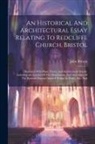 John Britton - An Historical And Architectural Essay Relating To Redcliffe Church, Bristol: Illustrated With Plans, Views, And Architectural Details: Including An Ac