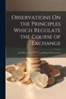 Anonymous - Observations On the Principles Which Regulate the Course of Exchange: And On the Present Depreciated State of the Currency