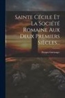 Prosper Guéranger - Sainte Cécile Et La Société Romaine Aux Deux Premiers Siècles