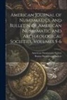 American Numismatic Society, Boston Numismatic Society - American Journal of Numismatics, and Bulletin of American Numismatic and Archæological Societies, Volumes 5-6