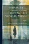 Anonymous - Histoire De La Prostitution Chez Tous Les Peuples Du Monde: Depuis L'antiquité La Plus Reculée Jusqu'à Nos Jours; Volume 1