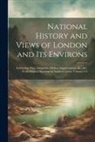 Anonymous - National History and Views of London and Its Environs: Embracing Their Antiquities, Modern Improvements, &c., &c. From Original Drawings by Eminent Ar