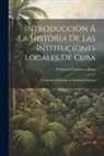 Francisco Carrera Y. Jústiz - Introduccion Á La Historia De Las Instituciones Locales De Cuba: Vicisitudes Del Regimen Municipal Cubano