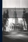 Athanase - St Athanase: Sa Vie, Ses Écrits Et Son Influence Sur Son Siècle