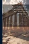 John Gillies - The History Of Ancient Greece, Its Colonies And Conquests: From The Earliest Accounts Till The Division Of The Macedonian Empire In The East: Includin