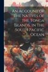 Anonymous - An Account of the Natives of the Tonga Islands, in the South Pacific Ocean; Volume 2
