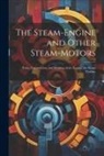 Anonymous - The Steam-Engine and Other Steam-Motors: Form, Construction, and Working of the Engine; the Steam Turbine