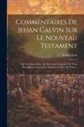 Jean Calvin - Commentaires De Jehan Calvin Sur Le Nouveau Testament: Sur La Concordance Ou Harmonie Composée De Trois Évangélistes Asçavoir S. Matthieu, S. Marc Et