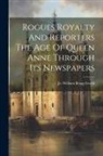 William Bragg Ewald - Rogues Royalty And Reporters The Age Of Queen Anne Through Its Newspapers